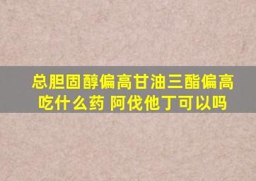 总胆固醇偏高甘油三酯偏高吃什么药 阿伐他丁可以吗